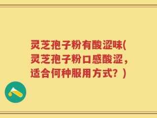 灵芝孢子粉有酸涩味(灵芝孢子粉口感酸涩，适合何种服用方式？)