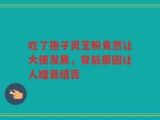 吃了孢子灵芝粉竟然让大便发黑，背后原因让人瞠目结舌