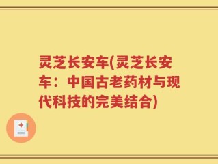 灵芝长安车(灵芝长安车：中国古老药材与现代科技的完美结合)