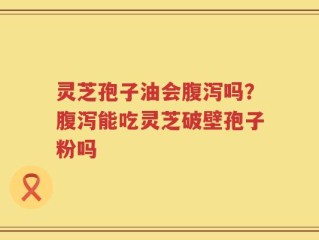 灵芝孢子油会腹泻吗？腹泻能吃灵芝破壁孢子粉吗