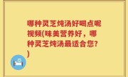哪种灵芝炖汤好喝点呢视频(味美营养好，哪种灵芝炖汤最适合您？)