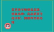 灵芝孢子粉德昌品牌_德昌品牌：高品质灵芝孢子粉，健康养生新选择