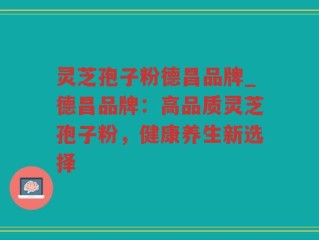 灵芝孢子粉德昌品牌_德昌品牌：高品质灵芝孢子粉，健康养生新选择