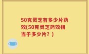 50克灵芝有多少片药效(50克灵芝药效相当于多少片？)