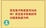 灵芝孢子粉感冒可以吃吗？灵芝孢子粉真的可以提高免疫力吗