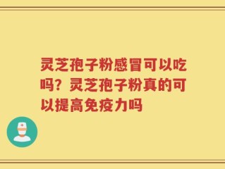 灵芝孢子粉感冒可以吃吗？灵芝孢子粉真的可以提高免疫力吗