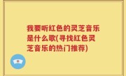 我要听红色的灵芝音乐是什么歌(寻找红色灵芝音乐的热门推荐)