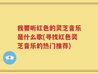 我要听红色的灵芝音乐是什么歌(寻找红色灵芝音乐的热门推荐)