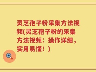 灵芝孢子粉采集方法视频(灵芝孢子粉的采集方法视频：操作详细，实用易懂！)