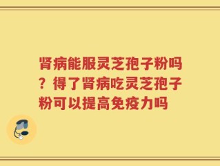 肾病能服灵芝孢子粉吗？得了肾病吃灵芝孢子粉可以提高免疫力吗