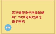 灵芝破壁孢子粉能降糖吗？20岁可以吃灵芝孢子粉吗
