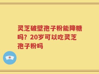 灵芝破壁孢子粉能降糖吗？20岁可以吃灵芝孢子粉吗
