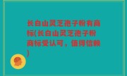 长白山灵芝孢子粉有商标(长白山灵芝孢子粉商标受认可，值得信赖)