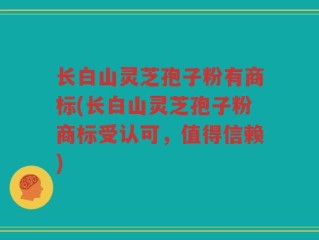 长白山灵芝孢子粉有商标(长白山灵芝孢子粉商标受认可，值得信赖)