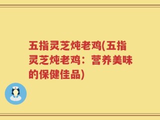 五指灵芝炖老鸡(五指灵芝炖老鸡：营养美味的保健佳品)
