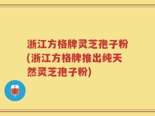 浙江方格牌灵芝孢子粉(浙江方格牌推出纯天然灵芝孢子粉)