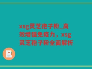xsg灵芝孢子粉_高效增强免疫力，xsg灵芝孢子粉全面解析
