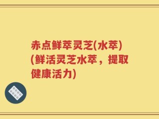 赤点鲜萃灵芝(水萃)(鲜活灵芝水萃，提取健康活力)