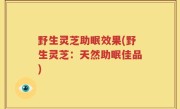 野生灵芝助眠效果(野生灵芝：天然助眠佳品)