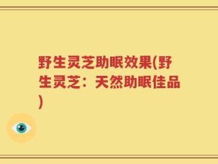 野生灵芝助眠效果(野生灵芝：天然助眠佳品)