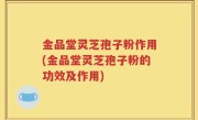 金品堂灵芝孢子粉作用(金品堂灵芝孢子粉的功效及作用)