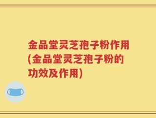 金品堂灵芝孢子粉作用(金品堂灵芝孢子粉的功效及作用)