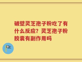 破壁灵芝孢子粉吃了有什么反应？灵芝孢子粉胶囊有副作用吗