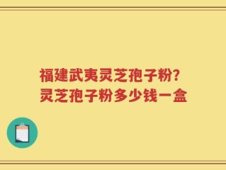 福建武夷灵芝孢子粉？灵芝孢子粉多少钱一盒