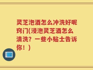 灵芝泡酒怎么冲洗好呢窍门(浸泡灵芝酒怎么清洗？一些小贴士告诉你！)