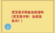 灵芝孢子粉能治痰湿吗(灵芝孢子粉：治痰湿良方？)