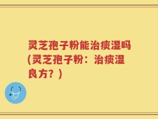 灵芝孢子粉能治痰湿吗(灵芝孢子粉：治痰湿良方？)