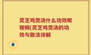 灵芝鸡煲汤什么功效呢视频(灵芝鸡煲汤的功效与做法详解