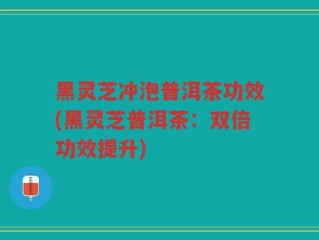 黑灵芝冲泡普洱茶功效(黑灵芝普洱茶：双倍功效提升)