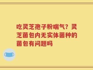 吃灵芝孢子粉喘气？灵芝菌包内无实体菌种的菌包有问题吗