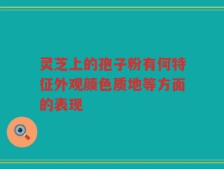 灵芝上的孢子粉有何特征外观颜色质地等方面的表现