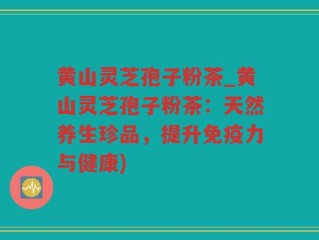 黄山灵芝孢子粉茶_黄山灵芝孢子粉茶：天然养生珍品，提升免疫力与健康)