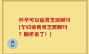 怀孕可以贴灵芝面膜吗(孕妇能用灵芝面膜吗？解析来了！)