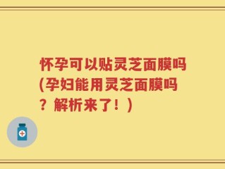 怀孕可以贴灵芝面膜吗(孕妇能用灵芝面膜吗？解析来了！)