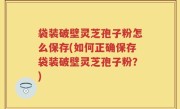袋装破壁灵芝孢子粉怎么保存(如何正确保存袋装破壁灵芝孢子粉？)