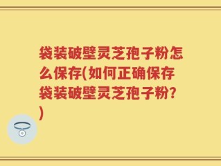 袋装破壁灵芝孢子粉怎么保存(如何正确保存袋装破壁灵芝孢子粉？)