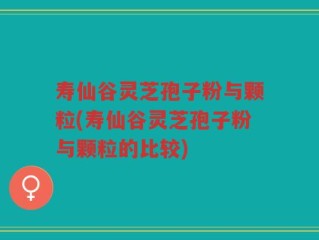 寿仙谷灵芝孢子粉与颗粒(寿仙谷灵芝孢子粉与颗粒的比较)