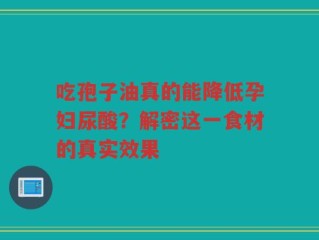 吃孢子油真的能降低孕妇尿酸？解密这一食材的真实效果