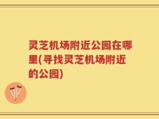 灵芝机场附近公园在哪里(寻找灵芝机场附近的公园)