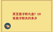 灵芝孢子粉几盒？10克孢子粉大约多少
