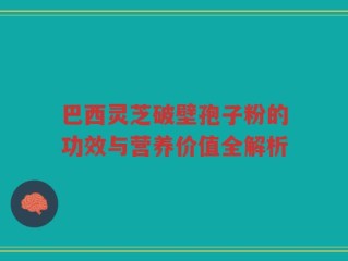 巴西灵芝破壁孢子粉的功效与营养价值全解析