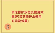 灵芝修护水怎么使用效果好(灵芝修护水使用方法及效果)
