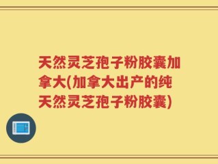 天然灵芝孢子粉胶囊加拿大(加拿大出产的纯天然灵芝孢子粉胶囊)