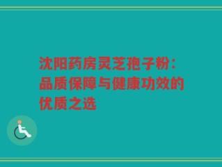 沈阳药房灵芝孢子粉：品质保障与健康功效的优质之选
