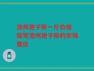 池州孢子粉一斤价格 探究池州孢子粉的市场售价