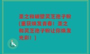 圣之和破壁灵芝孢子粉(重获焕发青春！圣之和灵芝孢子粉让你焕发光彩！)